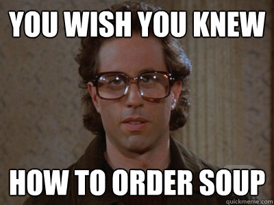 you wish you knew how to order soup  Hipster Seinfeld