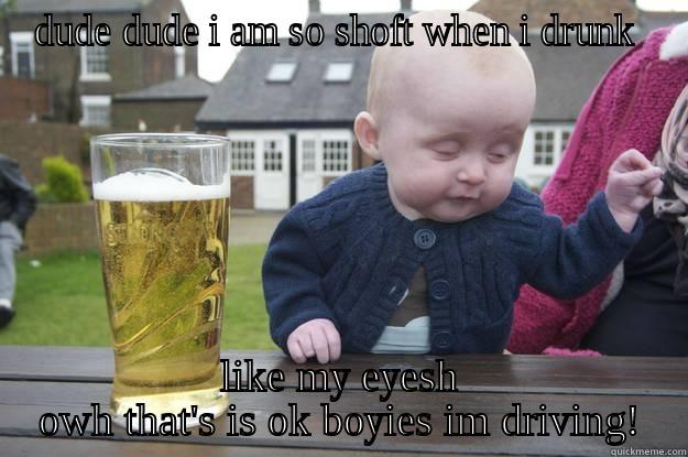 DUDE DUDE I AM SO SHOFT WHEN I DRUNK  LIKE MY EYESH OWH THAT'S IS OK BOYIES IM DRIVING! drunk baby
