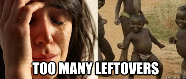  too many leftovers -  too many leftovers  First World Problems  Third World Success