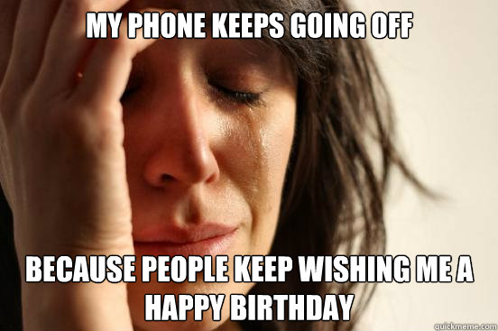 my phone keeps going off because people keep wishing me a happy birthday  First World Problems