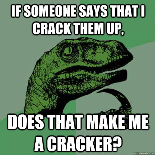 If someone says that i crack them up, Does that make me a cracker?  Philosoraptor