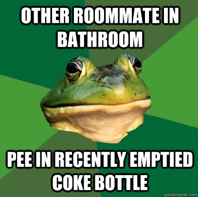 Other roommate in bathroom pee in recently emptied coke bottle  Foul Bachelor Frog