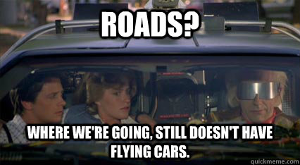 roads? Where we're going, still doesn't have flying cars. - roads? Where we're going, still doesn't have flying cars.  Misc