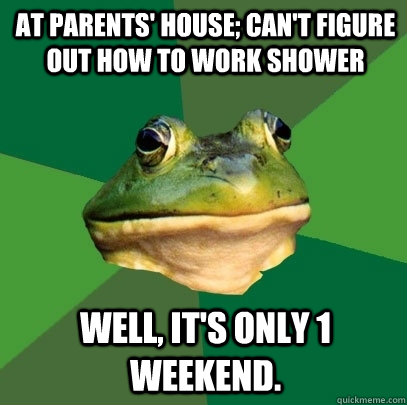 At parents' house; can't figure out how to work shower Well, it's only 1 weekend.  Foul Bachelor Frog