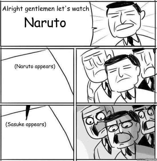 Alright gentlemen let's watch  Naruto (Naruto appears) (Sasuke appears)  alright gentlemen