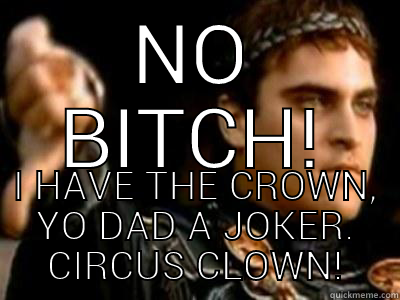 NO BITCH! I HAVE THE CROWN, YO DAD A JOKER. CIRCUS CLOWN! Downvoting Roman