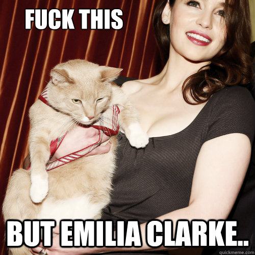 Fuck this  But Emilia Clarke.. - Fuck this  But Emilia Clarke..  Emilia Clarke Cat