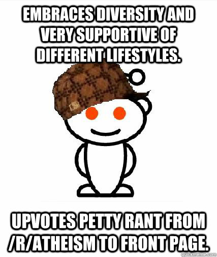 Embraces diversity and very supportive of different lifestyles. Upvotes petty rant from /r/atheism to front page.   Scumbag Redditors