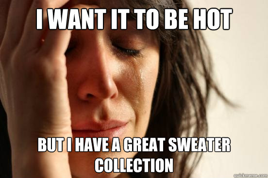I want it to be hot But i have a great sweater collection  First World Problems
