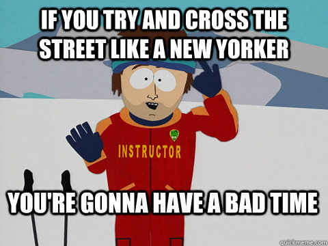 if you try and cross the street like a new yorker You're gonna have a bad time  Bad Time