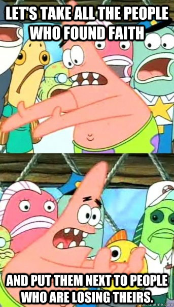Let's take all the people who found faith and put them next to people who are losing theirs.   Push it somewhere else Patrick