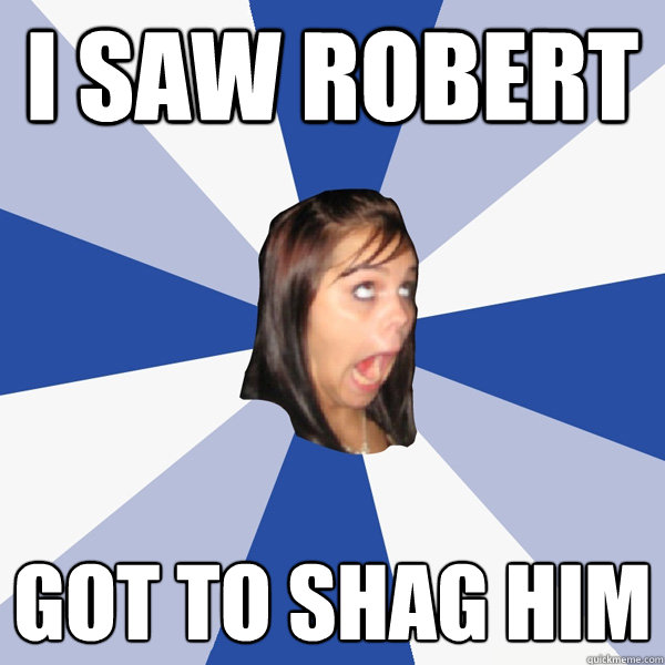 i saw robert  got to shag him  Annoying Facebook Girl