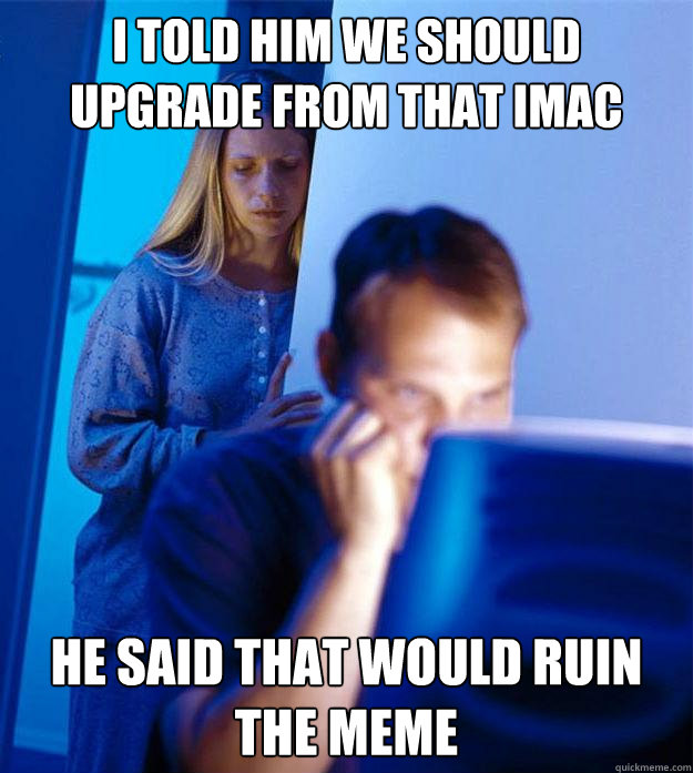 I TOLD HIM WE SHOULD UPGRADE from that imac He said that would ruin the meme  Redditors Wife