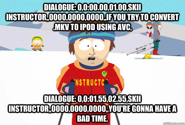 Dialogue: 0,0:00.00,01.00,Skii instructor,,0000,0000,0000,,If you try to convert .mkv to ipod using avc, Dialogue: 0,0:01.55,02.55,Skii Instructor,,0000,0000,0000,,you're gonna have a bad time.  south park ski instructor guy