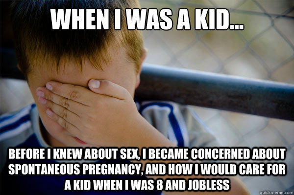 When I was a kid... Before I knew about sex, I became concerned about spontaneous pregnancy, and how I would care for a kid when I was 8 and jobless - When I was a kid... Before I knew about sex, I became concerned about spontaneous pregnancy, and how I would care for a kid when I was 8 and jobless  Confession kid