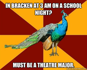In Bracken at 3 am on a school night? Must be a theatre major. - In Bracken at 3 am on a school night? Must be a theatre major.  Thespian Peacock