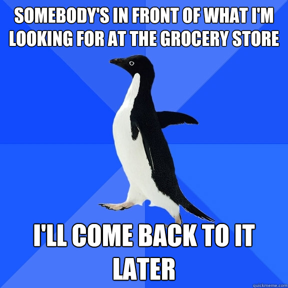 Somebody's in front of what i'm looking for at the grocery store i'll come back to it later  Socially Awkward Penguin