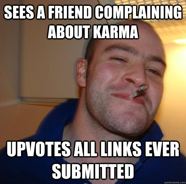 Sees a friend complaining about karma upvotes all links ever submitted  - Sees a friend complaining about karma upvotes all links ever submitted   Misc