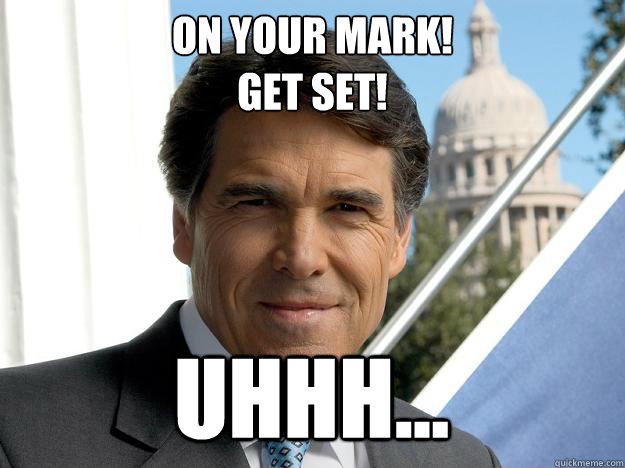 ON YOUR MARK!
GET SET! UHHH... - ON YOUR MARK!
GET SET! UHHH...  Rick perry