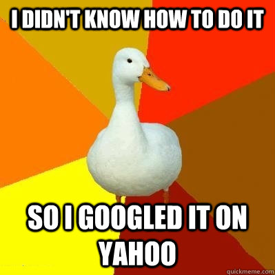I didn't know how to do it So i googled it on yahoo  Tech Impaired Duck