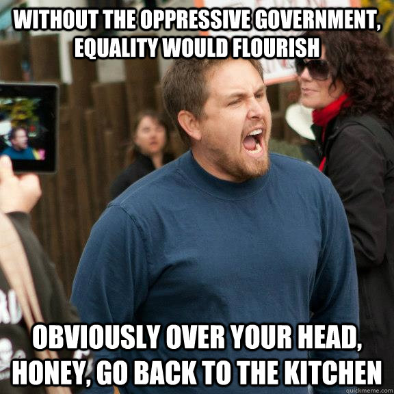 without the oppressive government, equality would flourish Obviously over your head, honey, go back to the kitchen  