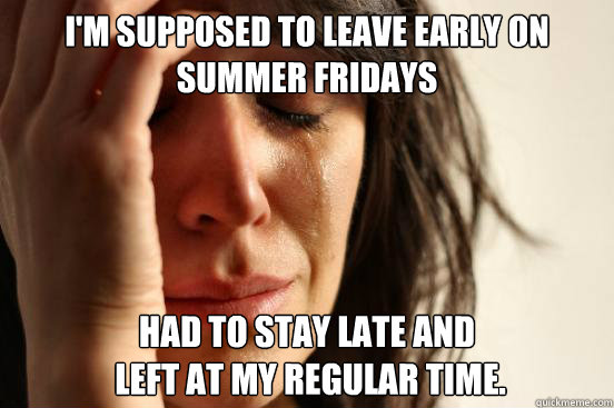 I'm supposed to leave early on summer fridays had to stay late and
 left at my regular time.  First World Problems