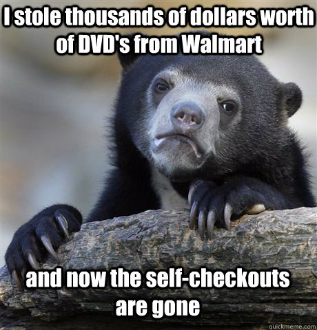I stole thousands of dollars worth of DVD's from Walmart and now the self-checkouts are gone  Confession Bear
