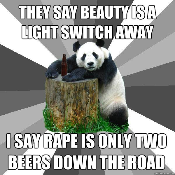 THEY SAY BEAUTY IS A
LIGHT SWITCH AWAY I SAY RAPE IS ONLY TWO BEERS DOWN THE ROAD  Pickup-Line Panda