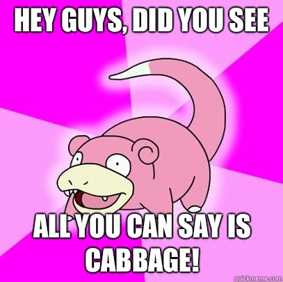 hey guys, did you see All you can say is cabbage!  Slowpoke