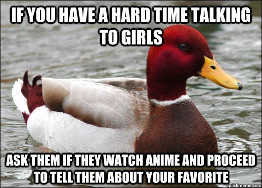 if you have a hard time talking to girls ask them if they watch anime and proceed to tell them about your favorite  Malicious Advice Mallard
