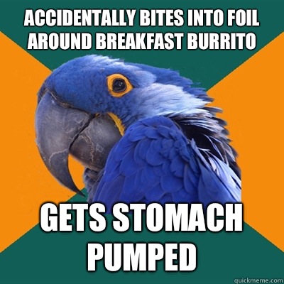 Accidentally bites into foil around breakfast burrito Gets stomach pumped  Paranoid Parrot