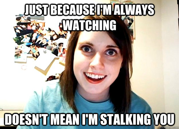 Just because i'm always watching doesn't mean i'm stalking you  Overly Attached Girlfriend