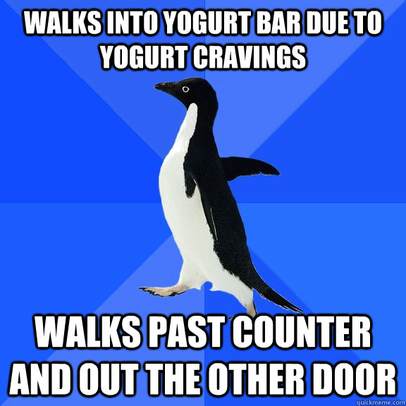 Walks into yogurt bar due to yogurt cravings Walks past counter and out the other door  Socially Awkward Penguin