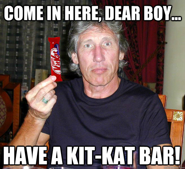 come in here, dear boy... have a kit-kat bar!  