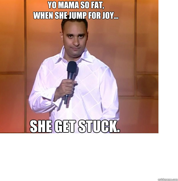 Yo Mama so fat, 
When she jump for joy... She get Stuck. - Yo Mama so fat, 
When she jump for joy... She get Stuck.  Russell Peters yo mama so fat