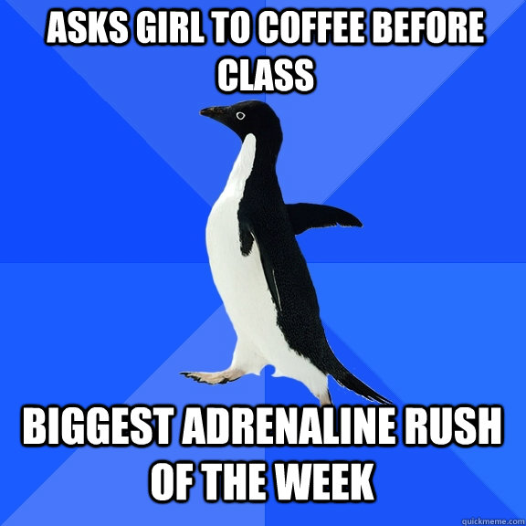asks girl to coffee before class biggest adrenaline rush of the week  Socially Awkward Penguin