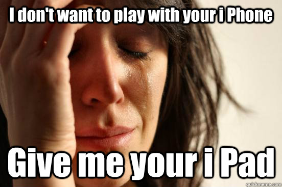 I don't want to play with your i Phone Give me your i Pad  First World Problems