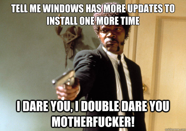 Tell me windows has more updates to install one more time i dare you, i double dare you motherfucker!  Samuel L Jackson