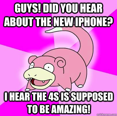 guys! did you hear about the new iphone? I hear the 4s is supposed to be amazing!  Slowpoke