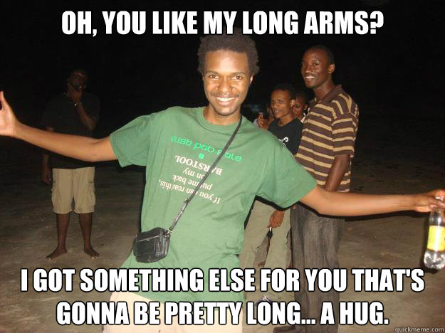 Oh, you like my long arms? i got something else for you that's gonna be pretty long... a hug.  Douchebag Steve