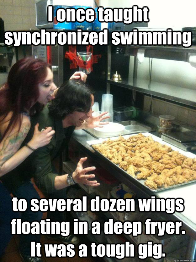 I once taught synchronized swimming to several dozen wings floating in a deep fryer.  It was a tough gig. - I once taught synchronized swimming to several dozen wings floating in a deep fryer.  It was a tough gig.  Wingnut says