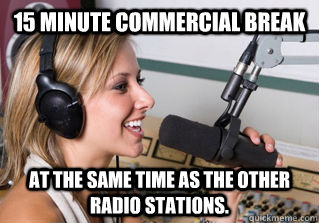 15 minute commercial break At the same time as the other radio stations.  scumbag radio dj