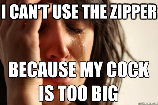 I can't use the zipper because my cock is too big  First World Problems