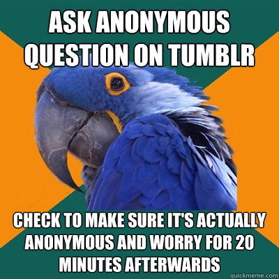 Ask anonymous question on tumblr check to make sure it's actually anonymous and worry for 20 minutes afterwards - Ask anonymous question on tumblr check to make sure it's actually anonymous and worry for 20 minutes afterwards  Paranoid Parrot