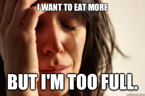 I want to eat more But I'm too full.   First World Problems