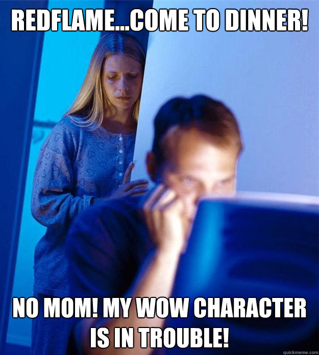 Redflame...come to dinner! No Mom! my wow character is in trouble!  Redditors Wife