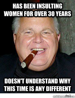 Has been insulting women for over 30 years Doesn't understand why this time is any different - Has been insulting women for over 30 years Doesn't understand why this time is any different  Scumbag Rush Limbaugh