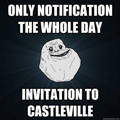 only notification the whole day invitation to castleville  Forever Alone
