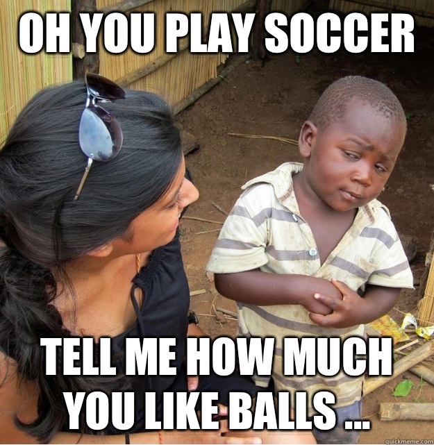 Oh you play soccer  Tell me how much you like balls ...   Skeptical Third World Kid