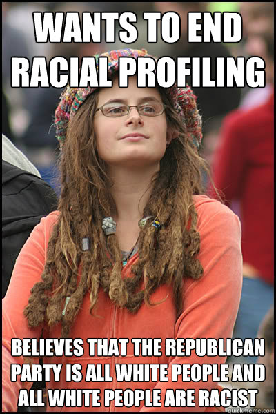 wants to end racial profiling believes that the republican party is all white people and all white people are racist  College Liberal